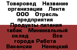 Товаровед › Название организации ­ Лента, ООО › Отрасль предприятия ­ Продукты питания, табак › Минимальный оклад ­ 39 000 - Все города Работа » Вакансии   . Ненецкий АО,Выучейский п.
